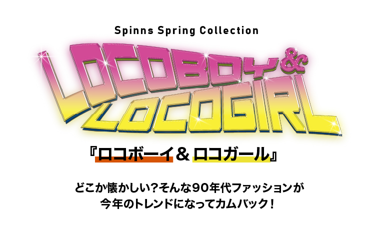 SpinnsSpringCollection ロコボーイ＆ロコガール　どこか懐かしい？そんな90年代ファッションが今年のトレンドになってカムバック！