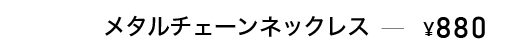 メタルチェーンネックレス　￥880