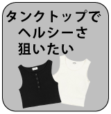 タンクトップで、ヘルシーさ狙いたい