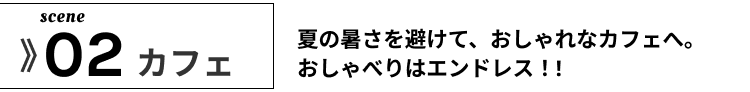02カフェ　夏　の　暑さを避けて　おしゃれなカフェ　へ　おしゃべり　は　エンドレス