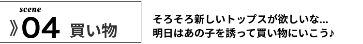 04 買い物 そろそろ 新しいトップス が 欲しい　明日はあの子を誘って　買い物　に　いこう