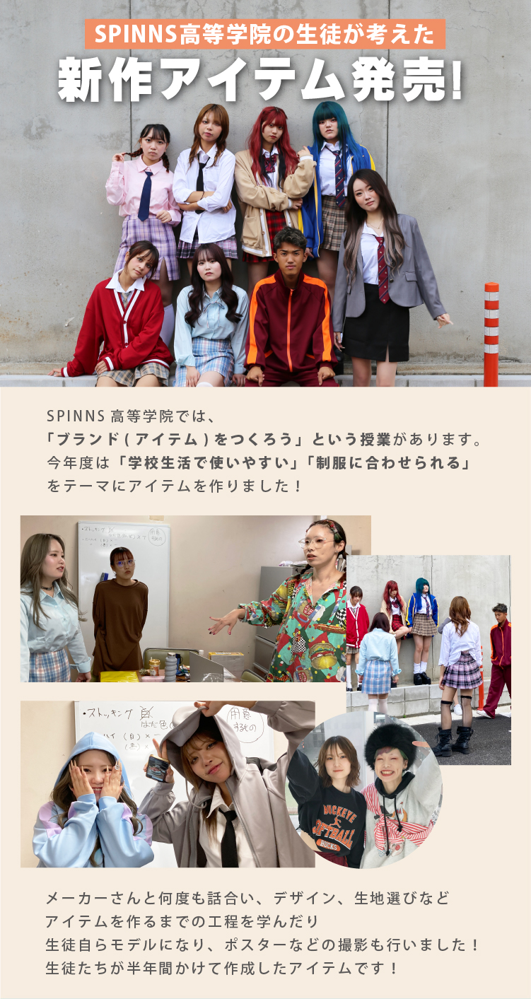 メインタイトル
	SPINNS高等学院新作アイテム発売!SPINNS高等学院では「ブランド(アイテム)をつくろう」という授業があります。今年度は
	学校生活で使いやすい。制服に合わせられるをテーマにアイテムを作りました。生徒たちが半年間かけて作成したアイテムです！